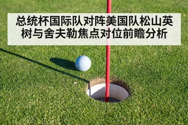 总统杯国际队对阵美国队松山英树与舍夫勒焦点对位前瞻分析