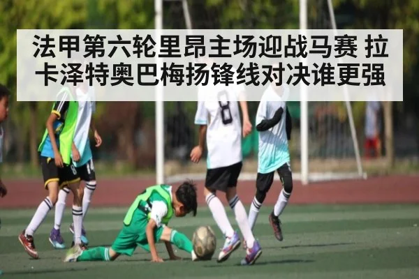 法甲第六轮里昂主场迎战马赛 拉卡泽特奥巴梅扬锋线对决谁更强