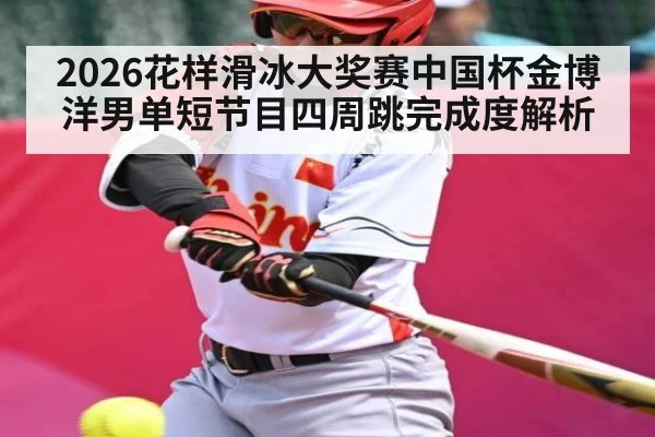 2026花样滑冰大奖赛中国杯金博洋男单短节目四周跳完成度解析