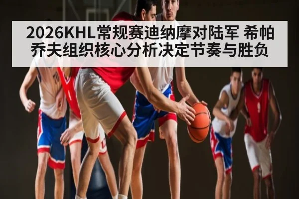 2026KHL常规赛迪纳摩对陆军 希帕乔夫组织核心分析决定节奏与胜负