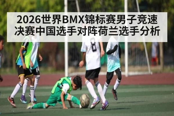 2026世界BMX锦标赛男子竞速决赛中国选手对阵荷兰选手分析