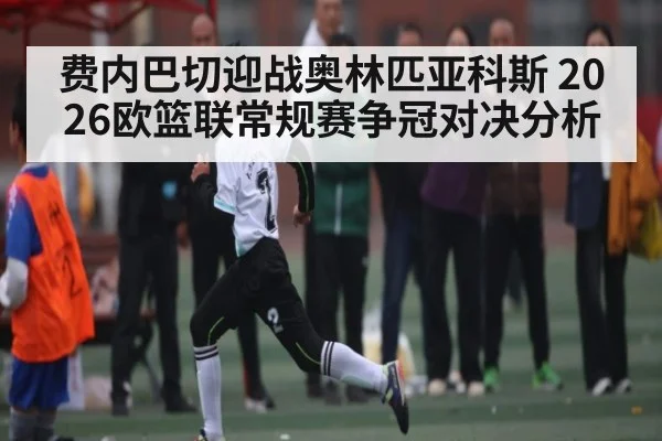 费内巴切迎战奥林匹亚科斯 2026欧篮联常规赛争冠对决分析